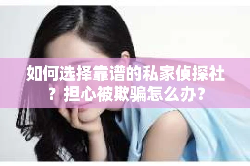 如何选择靠谱的私家侦探社?担心被欺骗怎么办? 如何选择靠谱的私家侦探社?担心被欺骗怎么办?
