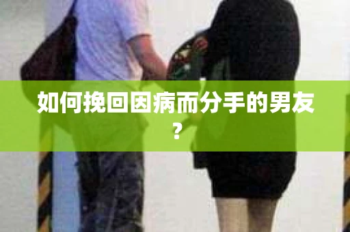 如何挽回因病而分手的男友？