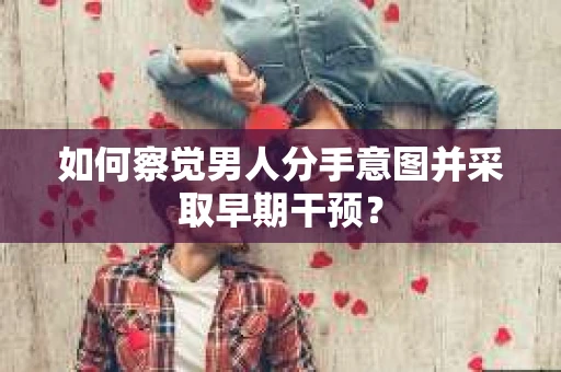 如何察觉男人分手意图并采取早期干预？