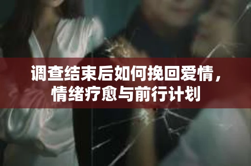 调查结束后如何挽回爱情，情绪疗愈与前行计划