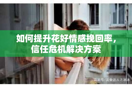 如何提升花好情感挽回率，信任危机解决方案