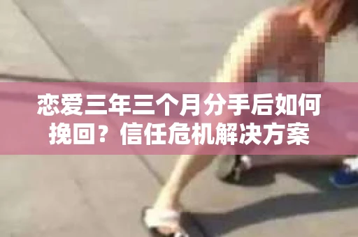 恋爱三年三个月分手后如何挽回？信任危机解决方案