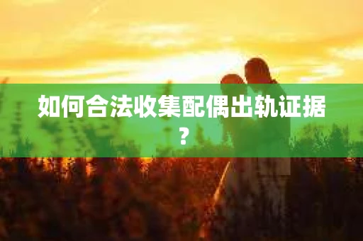 如何合法收集配偶出轨证据？