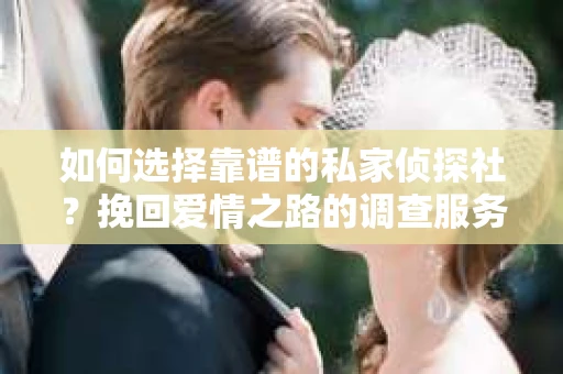 如何选择靠谱的私家侦探社？挽回爱情之路的调查服务指南