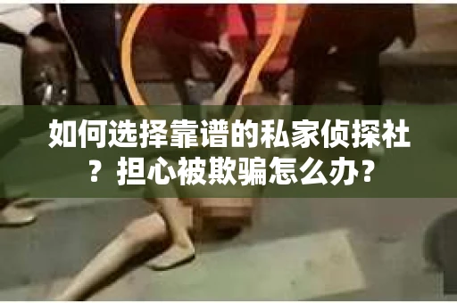如何选择靠谱的私家侦探社？担心被欺骗怎么办？