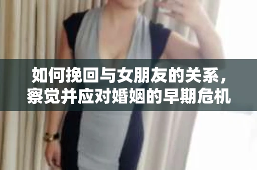 如何挽回与女朋友的关系,察觉并应对婚姻的早期危机信号 如何挽回与女朋友的关系,察觉并应对婚姻的早期危机信号