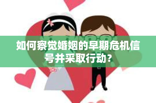 如何察觉婚姻的早期危机信号并采取行动？