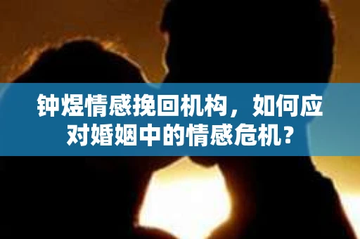 钟煜情感挽回机构，如何应对婚姻中的情感危机？