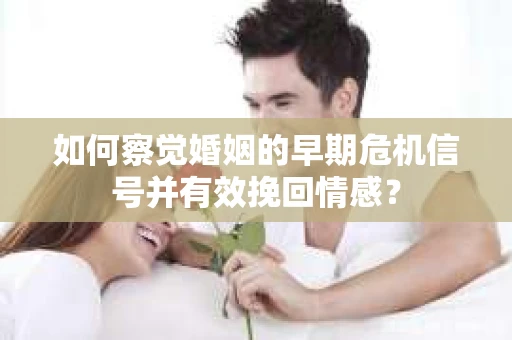 如何察觉婚姻的早期危机信号并有效挽回情感？