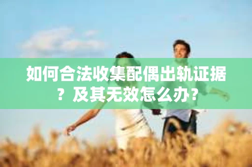 如何合法收集配偶出轨证据？及其无效怎么办？