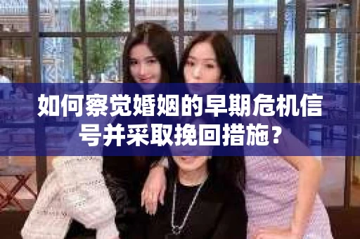 如何察觉婚姻的早期危机信号并采取挽回措施？