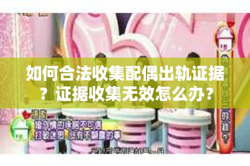 如何合法收集配偶出轨证据？证据收集无效怎么办？