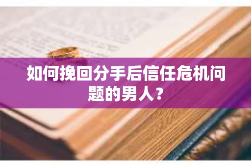 如何挽回分手后信任危机问题的男人？