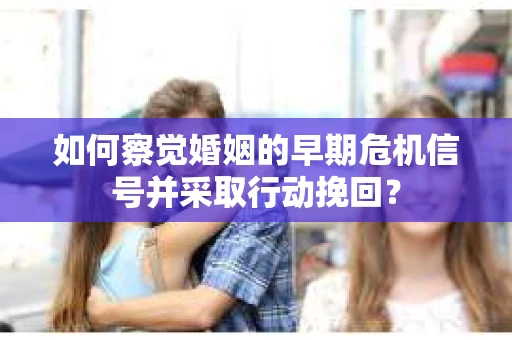 如何察觉婚姻的早期危机信号并采取行动挽回？