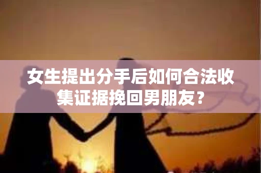 女生提出分手后如何合法收集证据挽回男朋友？