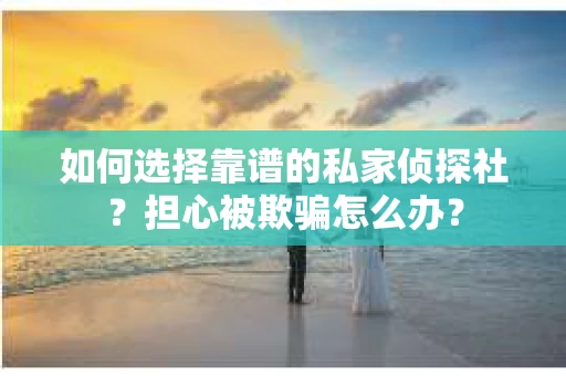 如何选择靠谱的私家侦探社？担心被欺骗怎么办？