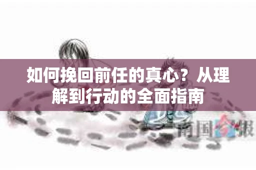 如何挽回前任的真心？从理解到行动的全面指南