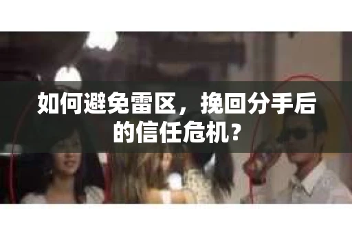 如何避免雷区，挽回分手后的信任危机？