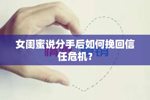 女闺蜜说分手后如何挽回信任危机？