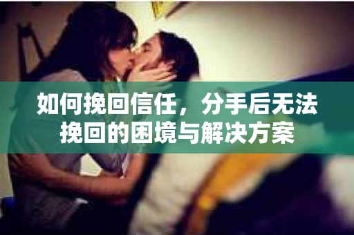 如何挽回信任，分手后无法挽回的困境与解决方案