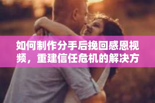 如何制作分手后挽回感恩视频，重建信任危机的解决方案