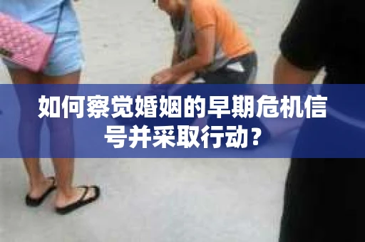 如何察觉婚姻的早期危机信号并采取行动？
