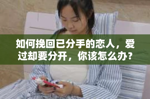 如何挽回已分手的恋人，爱过却要分开，你该怎么办？
