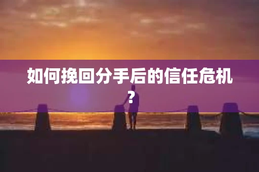 如何挽回分手后的信任危机？