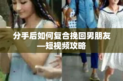 分手后如何复合挽回男朋友—短视频攻略