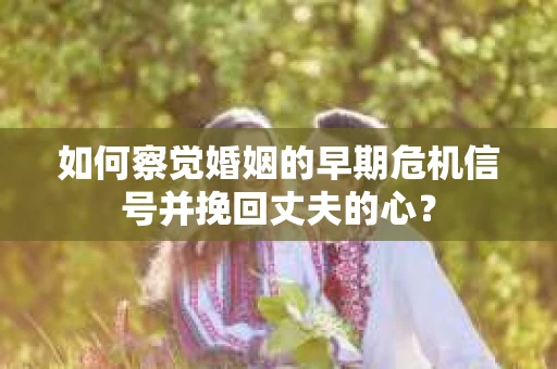 如何察觉婚姻的早期危机信号并挽回丈夫的心？