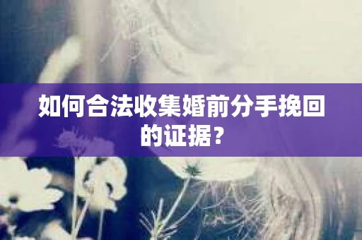 如何合法收集婚前分手挽回的证据？