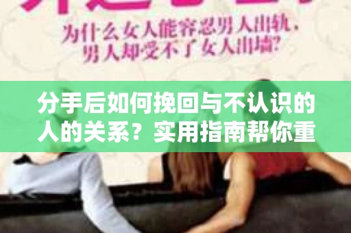 分手后如何挽回与不认识的人的关系？实用指南帮你重拾失去的联结