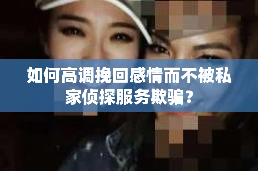 如何高调挽回感情而不被私家侦探服务欺骗？