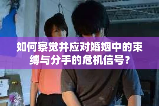 如何察觉并应对婚姻中的束缚与分手的危机信号？
