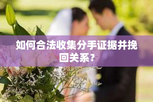 如何合法收集分手证据并挽回关系？