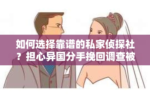 如何选择靠谱的私家侦探社？担心异国分手挽回调查被欺骗怎么办？