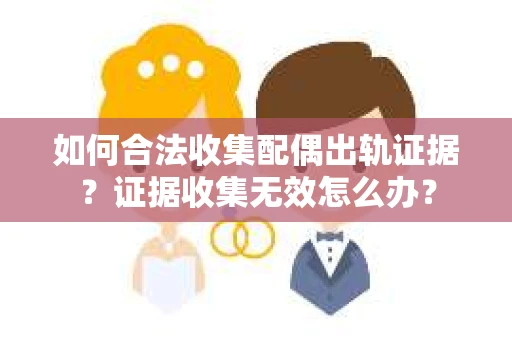 如何合法收集配偶出轨证据？证据收集无效怎么办？
