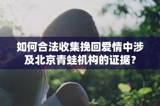 如何合法收集挽回爱情中涉及北京青蛙机构的证据？