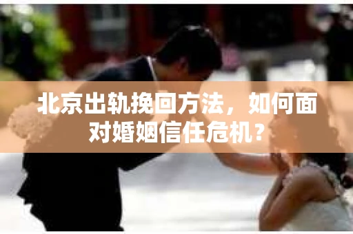 北京出轨挽回方法，如何面对婚姻信任危机？