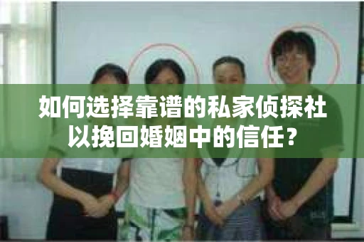 如何选择靠谱的私家侦探社以挽回婚姻中的信任？