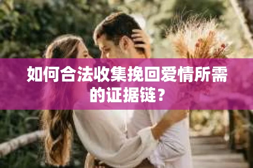 如何合法收集挽回爱情所需的证据链？