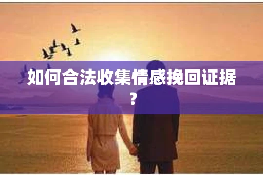 如何合法收集情感挽回证据？