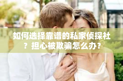 如何选择靠谱的私家侦探社？担心被欺骗怎么办？