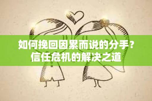 如何挽回因累而说的分手？信任危机的解决之道