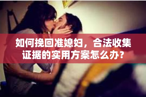 如何挽回准媳妇，合法收集证据的实用方案怎么办？