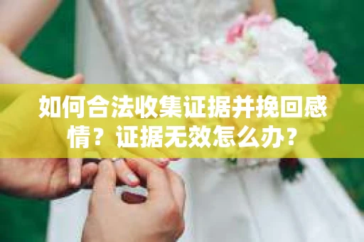 如何合法收集证据并挽回感情？证据无效怎么办？