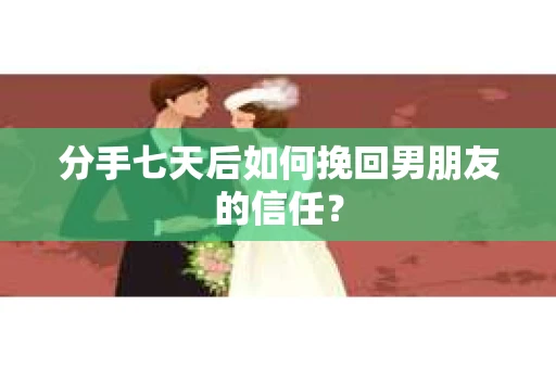 分手七天后如何挽回男朋友的信任？
