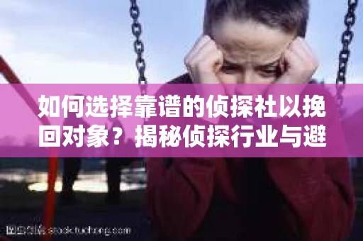 如何选择靠谱的侦探社以挽回对象?揭秘侦探行业与避坑指南 如何选择靠谱的侦探社以挽回对象?揭秘侦探行业与避坑指南