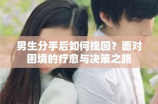 男生分手后如何挽回？面对困境的疗愈与决策之路