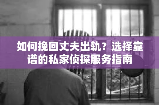 如何挽回丈夫出轨？选择靠谱的私家侦探服务指南